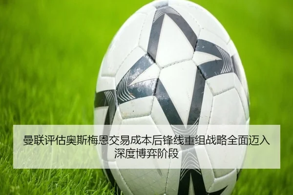 曼联评估奥斯梅恩交易成本后锋线重组战略全面迈入深度博弈阶段