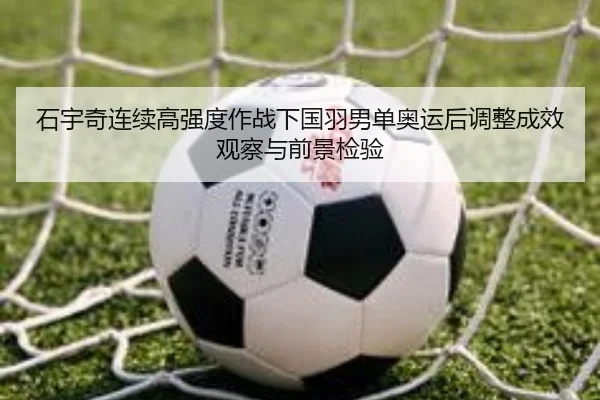 石宇奇连续高强度作战下国羽男单奥运后调整成效观察与前景检验