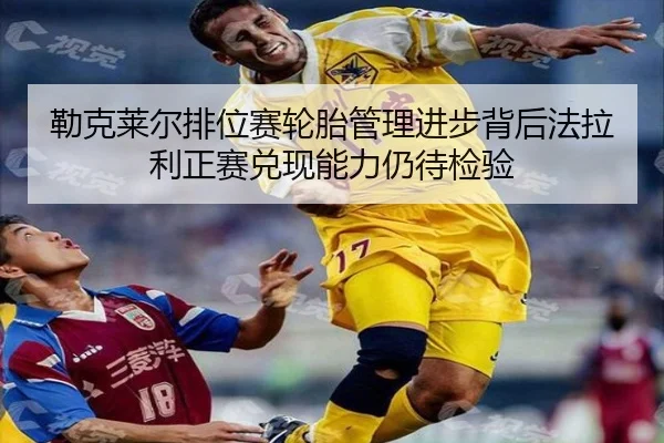 勒克莱尔排位赛轮胎管理进步背后法拉利正赛兑现能力仍待检验