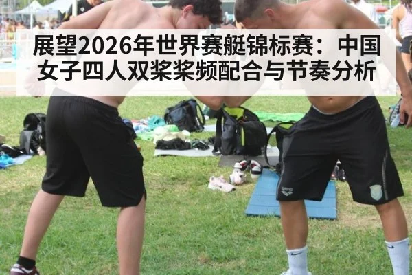 展望2026年世界赛艇锦标赛:中国女子四人双桨桨频配合与节奏分析