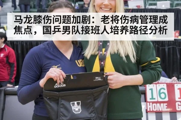 马龙膝伤问题加剧：老将伤病管理成焦点，国乒男队接班人培养路径分析