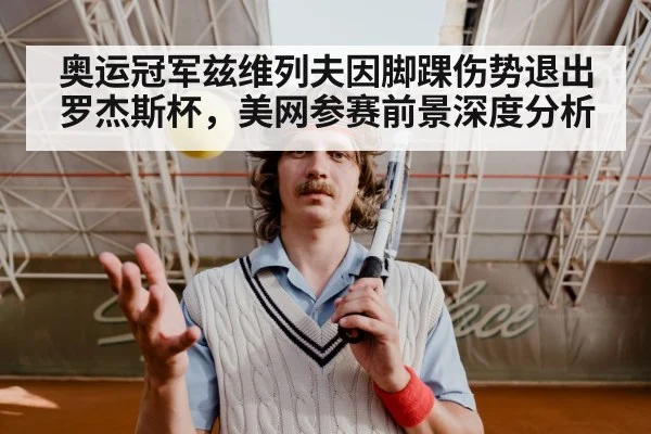 奥运冠军兹维列夫因脚踝伤势退出罗杰斯杯,美网参赛前景深度分析