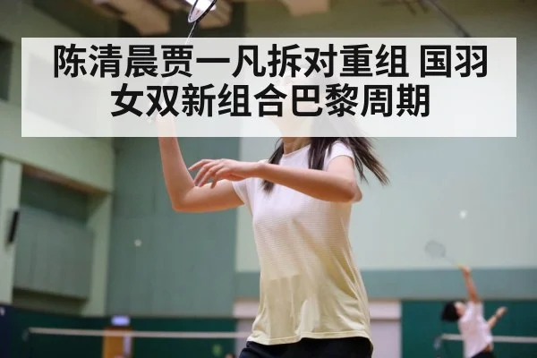陈清晨贾一凡拆对重组 国羽女双新组合巴黎周期