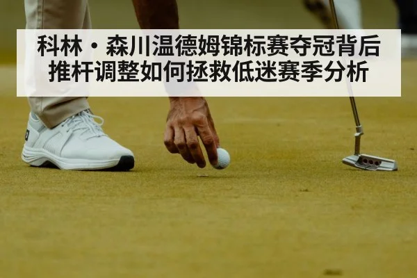 科林·森川温德姆锦标赛夺冠背后推杆调整如何拯救低迷赛季分析