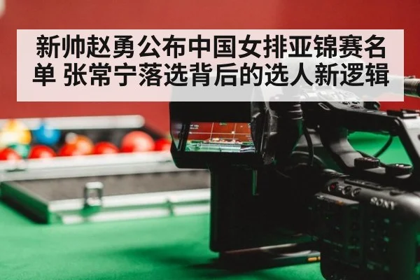 新帅赵勇公布中国女排亚锦赛名单 张常宁落选背后的选人新逻辑
