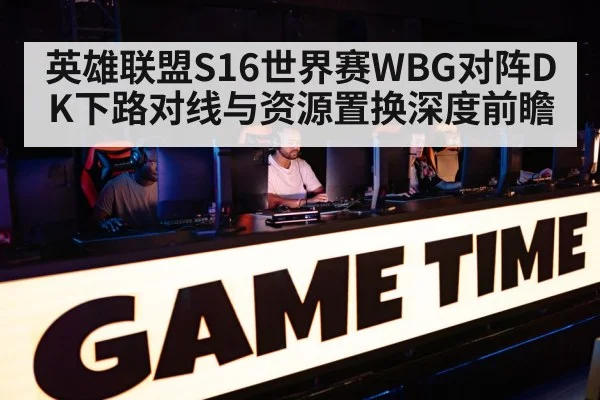 英雄联盟S16世界赛WBG对阵DK下路对线与资源置换深度前瞻