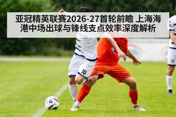 亚冠精英联赛2026-27首轮前瞻 上海海港中场出球与锋线支点效率深度解析