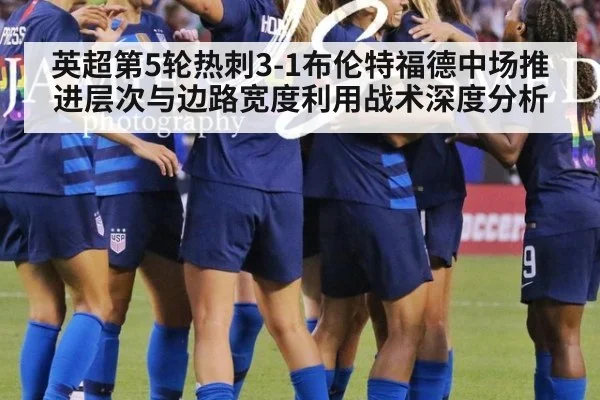 英超第5轮热刺3-1布伦特福德中场推进层次与边路宽度利用战术深度分析
