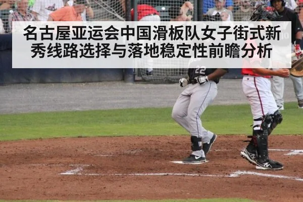 名古屋亚运会中国滑板队女子街式新秀线路选择与落地稳定性前瞻分析