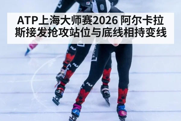 ATP上海大师赛2026 阿尔卡拉斯接发抢攻站位与底线相持变线