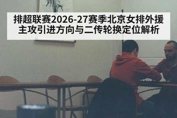 排超联赛2026-27赛季北京女排外援主攻引进方向与二传轮换定位解析