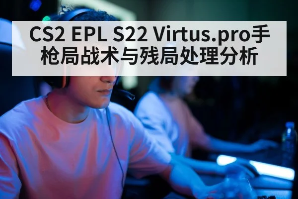 CS2 EPL S22 Virtus.pro手枪局战术与残局处理分析