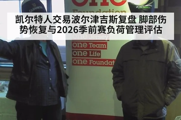 凯尔特人交易波尔津吉斯复盘 脚部伤势恢复与2026季前赛负荷管理评估
