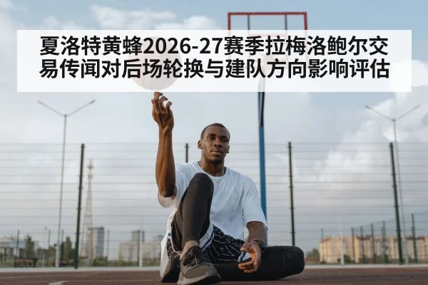 夏洛特黄蜂2026-27赛季拉梅洛鲍尔交易传闻对后场轮换与建队方向影响评估