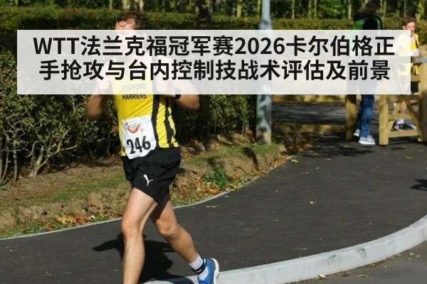 WTT法兰克福冠军赛2026卡尔伯格正手抢攻与台内控制技战术评估及前景